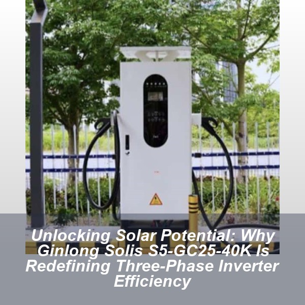 Unlocking Solar Potential: Why Ginlong Solis S5-GC25-40K Is Redefining Three-Phase Inverter Efficiency